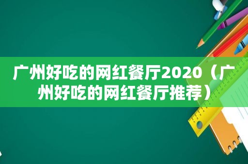 广州好吃的网红餐厅2020（广州好吃的网红餐厅推荐）