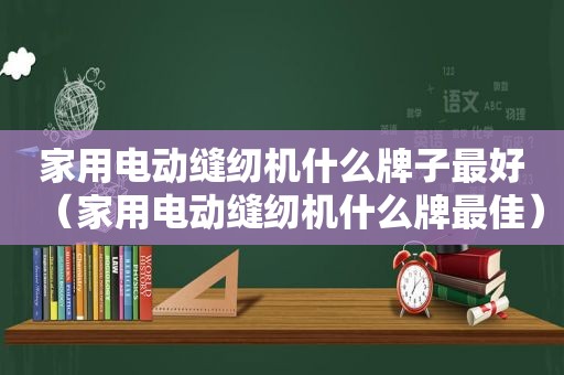 家用电动缝纫机什么牌子最好（家用电动缝纫机什么牌最佳）