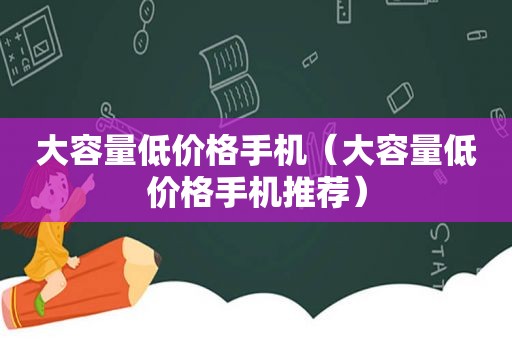 大容量低价格手机（大容量低价格手机推荐）