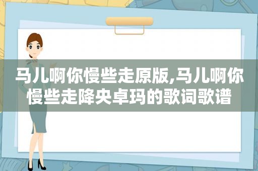 马儿啊你慢些走原版,马儿啊你慢些走降央卓玛的歌词歌谱