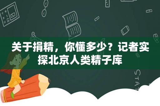 关于捐精，你懂多少？记者实探北京人类 *** 库