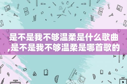 是不是我不够温柔是什么歌曲,是不是我不够温柔是哪首歌的歌词