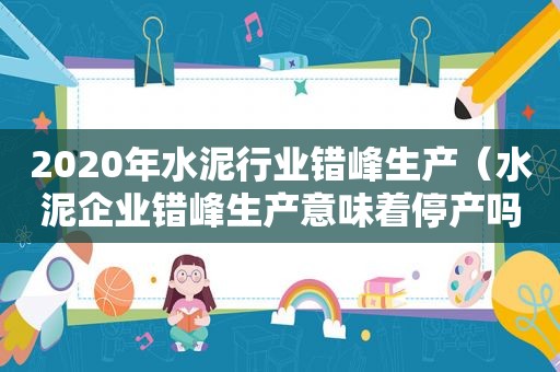 2020年水泥行业错峰生产（水泥企业错峰生产意味着停产吗）