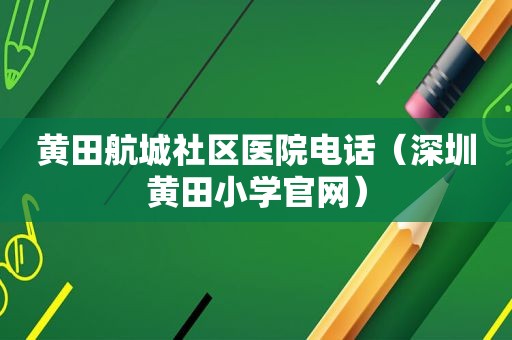 黄田航城社区医院电话（深圳黄田小学官网）