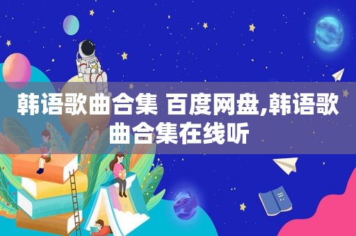 韩语歌曲合集 百度网盘,韩语歌曲合集在线听