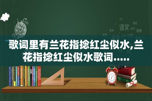 歌词里有兰花指捻红尘似水,兰花指捻红尘似水歌词.....