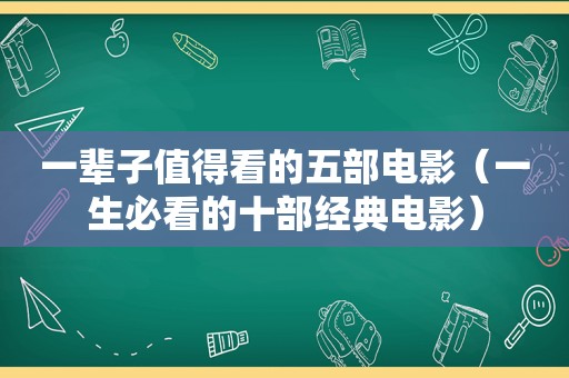 一辈子值得看的五部电影（一生必看的十部经典电影）