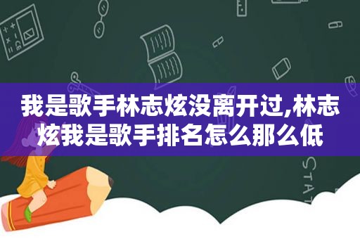 我是歌手林志炫没离开过,林志炫我是歌手排名怎么那么低