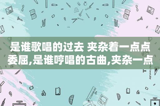 是谁歌唱的过去 夹杂着一点点委屈,是谁哼唱的古曲,夹杂一点点委屈简谱