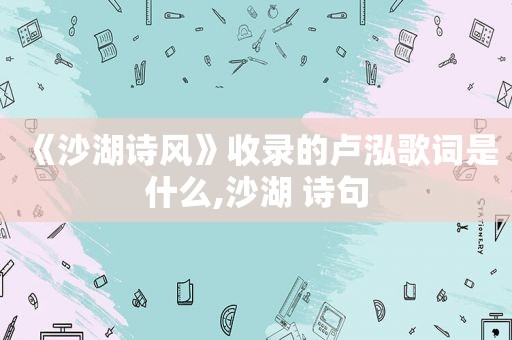 《沙湖诗风》收录的卢泓歌词是什么,沙湖 诗句