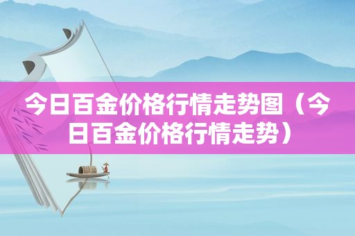 今日百金价格行情走势图（今日百金价格行情走势）