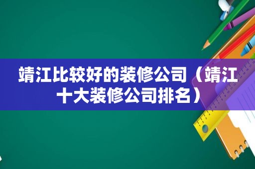 靖江比较好的装修公司（靖江十大装修公司排名）