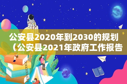 公安县2020年到2030的规划（公安县2021年 *** 工作报告）