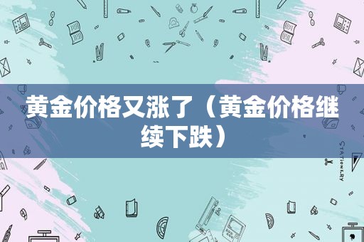 黄金价格又涨了（黄金价格继续下跌）