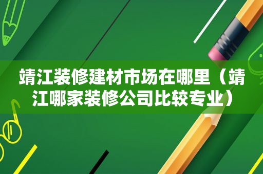 靖江装修建材市场在哪里（靖江哪家装修公司比较专业）