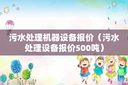 污水处理机器设备报价（污水处理设备报价500吨）