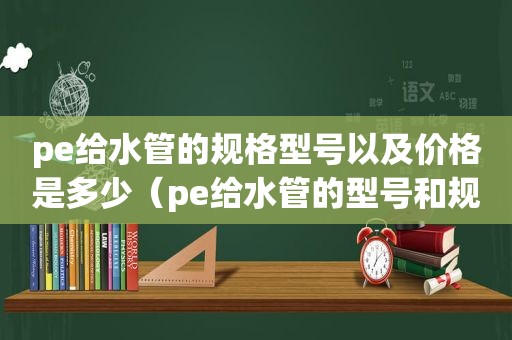 pe给水管的规格型号以及价格是多少（pe给水管的型号和规格）