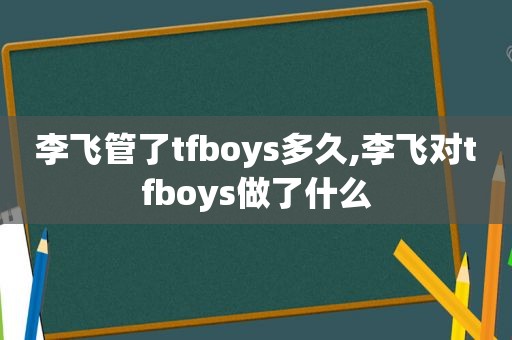 李飞管了tfboys多久,李飞对tfboys做了什么