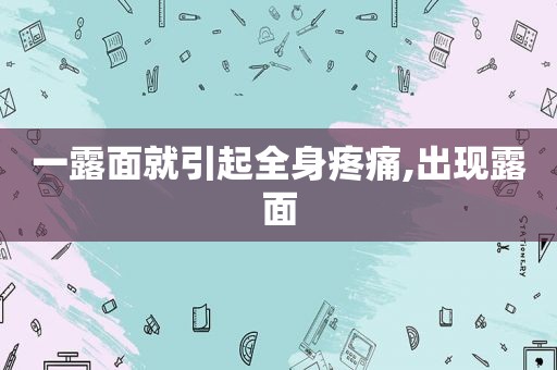 一露面就引起全身疼痛,出现露面