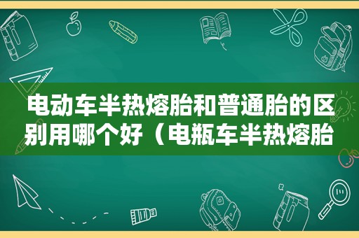 电动车半热熔胎和普通胎的区别用哪个好（电瓶车半热熔胎和普通胎的区别）