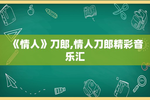 《情人》刀郎,情人刀郎精彩音乐汇