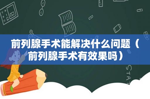 前列腺手术能解决什么问题（前列腺手术有效果吗）