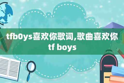 tfb0ys喜欢你歌词,歌曲喜欢你tf boys