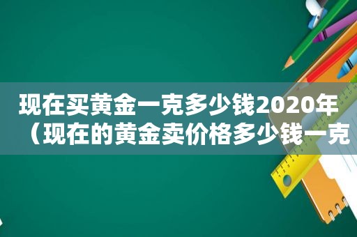 现在买黄金一克多少钱2020年（现在的黄金卖价格多少钱一克?）