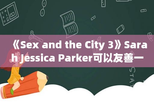 《Sex and the City 3》Sarah Jessica Parker可以友善一点！