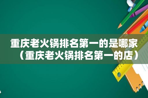 重庆老火锅排名第一的是哪家（重庆老火锅排名第一的店）