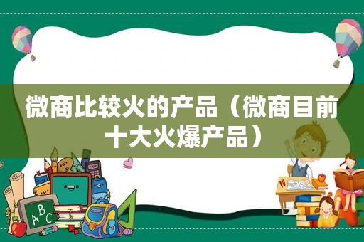 微商比较火的产品（微商目前十大火爆产品）