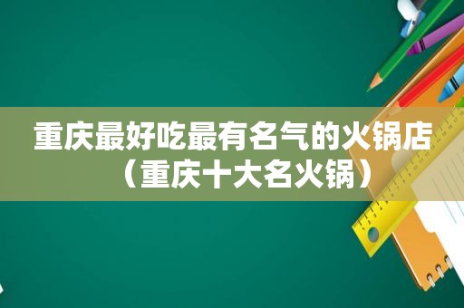 重庆最好吃最有名气的火锅店（重庆十大名火锅）