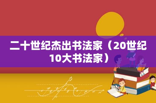 二十世纪杰出书法家（20世纪10大书法家）