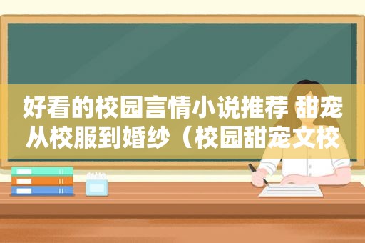 好看的校园言情小说推荐 甜宠从校服到婚纱（校园甜宠文校服到婚纱）