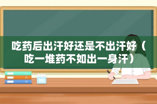 吃药后出汗好还是不出汗好（吃一堆药不如出一身汗）