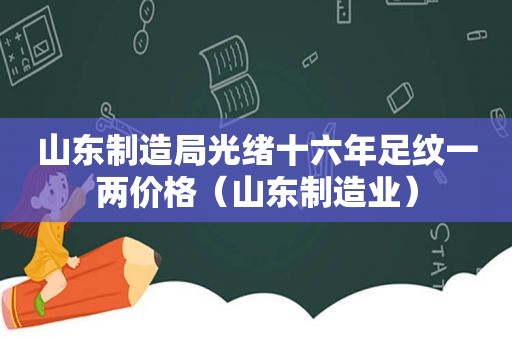 山东制造局光绪十六年足纹一两价格（山东制造业）