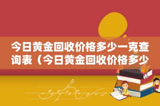 今日黄金回收价格多少一克查询表（今日黄金回收价格多少一克查询上海）