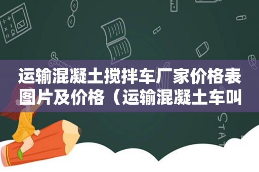 运输混凝土搅拌车厂家价格表图片及价格（运输混凝土车叫什么）