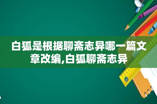 白狐是根据聊斋志异哪一篇文章改编,白狐聊斋志异