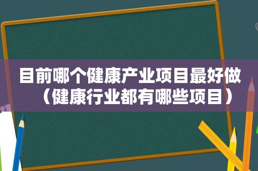 目前哪个健康产业项目最好做（健康行业都有哪些项目）