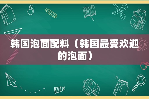 韩国泡面配料（韩国最受欢迎的泡面）