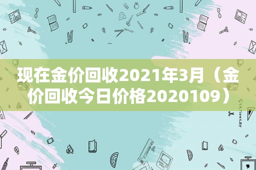 现在金价回收2021年3月（金价回收今日价格2020109）