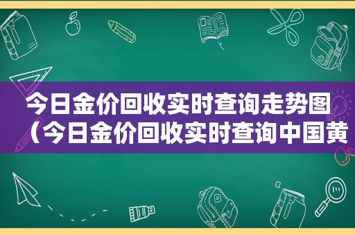 今日金价回收实时查询走势图（今日金价回收实时查询中国黄金）