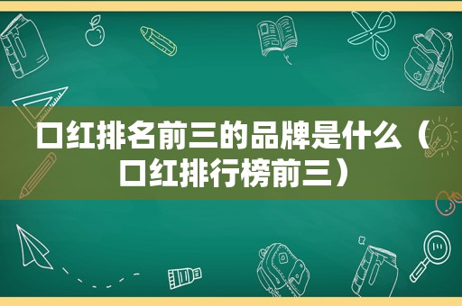 口红排名前三的品牌是什么（口红排行榜前三）