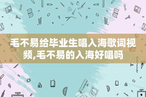 毛不易给毕业生唱入海歌词视频,毛不易的入海好唱吗