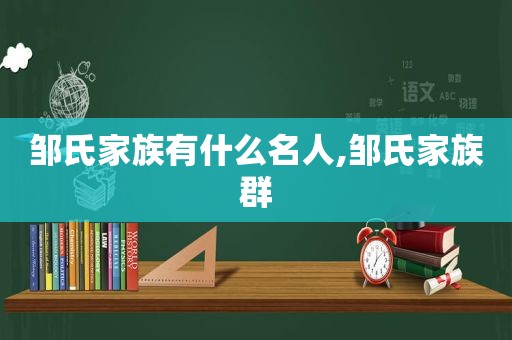 邹氏家族有什么名人,邹氏家族群