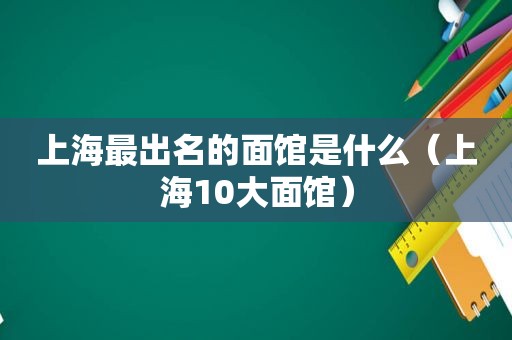 上海最出名的面馆是什么（上海10大面馆）