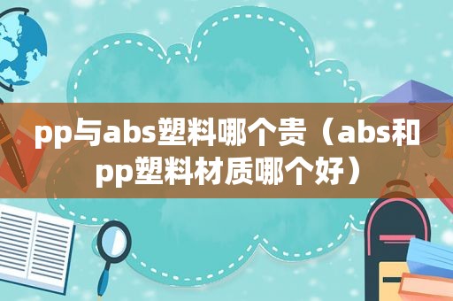 pp与abs塑料哪个贵（abs和pp塑料材质哪个好）