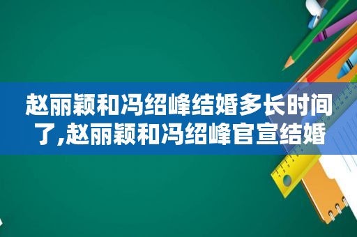 赵丽颖和冯绍峰结婚多长时间了,赵丽颖和冯绍峰官宣结婚