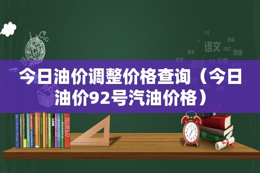 今日油价调整价格查询（今日油价92号汽油价格）